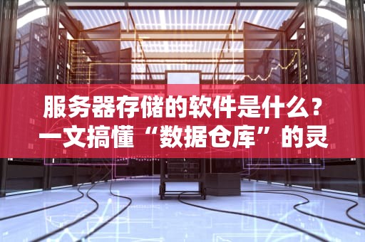 服务器存储的软件是什么？一文搞懂“数据仓库”的灵魂工具！