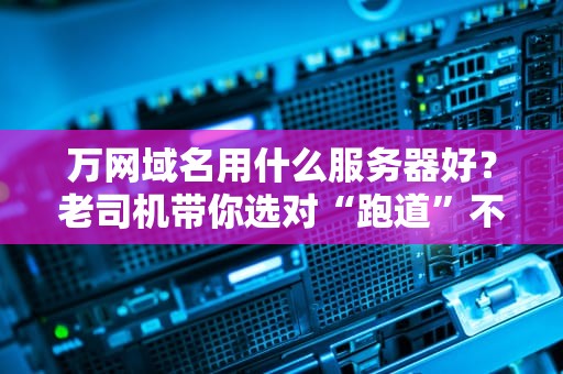 万网域名用什么服务器好？老司机带你选对“跑道”不翻车！