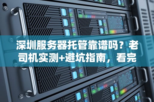 深圳服务器托管靠谱吗？老司机实测+避坑指南，看完秒懂！