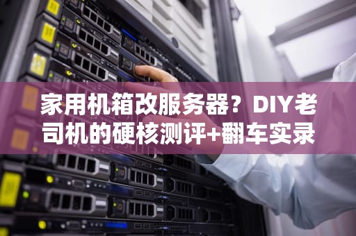 家用机箱改服务器？DIY老司机的硬核测评+翻车实录！