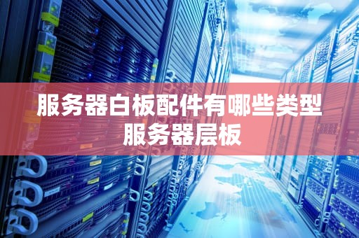 服务器白板配件有哪些类型 服务器层板