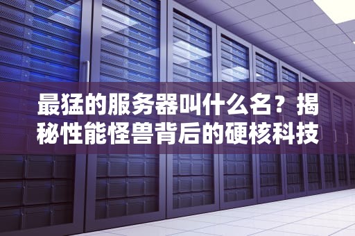 最猛的服务器叫什么名？揭秘性能怪兽背后的硬核科技！