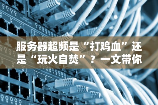 服务器超频是“打鸡血”还是“玩火自焚”？一文带你搞懂硬核操作！