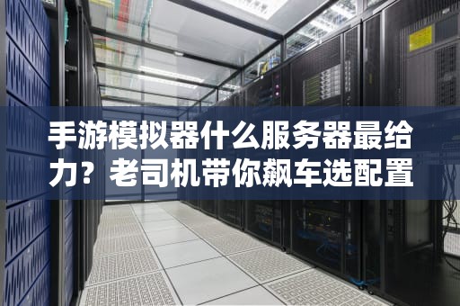 手游模拟器什么服务器最给力？老司机带你飙车选配置！