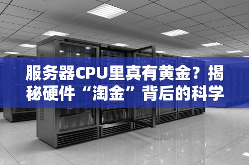 服务器CPU里真有黄金？揭秘硬件“淘金”背后的科学真相！
