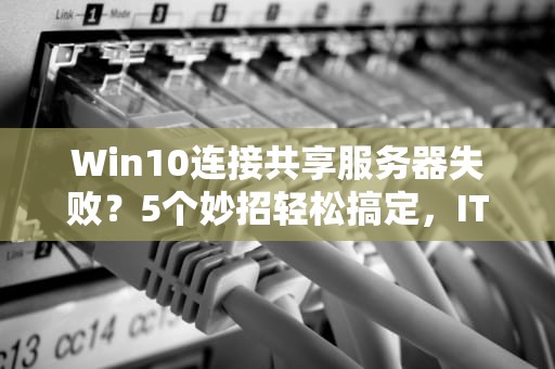 Win10连接共享服务器失败？5个妙招轻松搞定，IT老鸟也直呼内行！