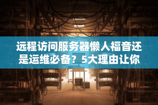 远程访问服务器懒人福音还是运维必备？5大理由让你秒懂！