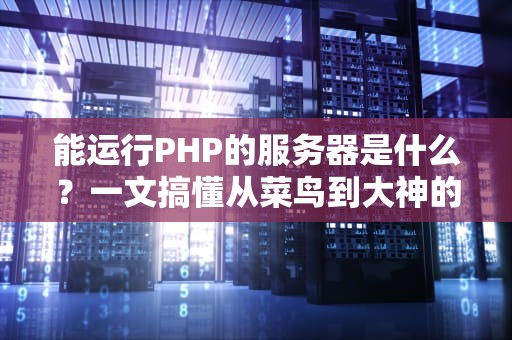 能运行PHP的服务器是什么？一文搞懂从菜鸟到大神的选服指南！