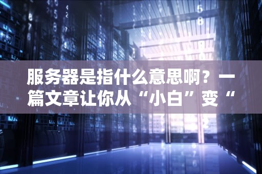 服务器是指什么意思啊？一篇文章让你从“小白”变“大神”！