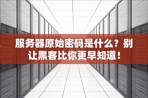 服务器原始密码是什么？别让黑客比你更早知道！