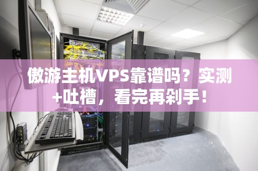 傲游主机VPS靠谱吗？实测+吐槽，看完再剁手！