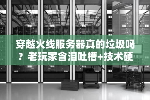 穿越火线服务器真的垃圾吗？老玩家含泪吐槽+技术硬核分析！