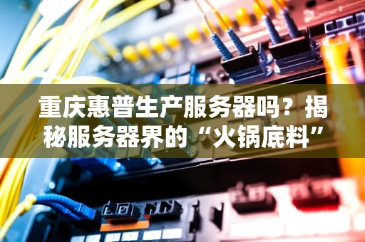 重庆惠普生产服务器吗？揭秘服务器界的“火锅底料”是啥味儿！