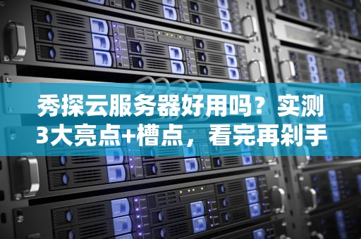 秀探云服务器好用吗？实测3大亮点+槽点，看完再剁手！