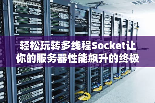 轻松玩转多线程Socket让你的服务器性能飙升的终极指南！