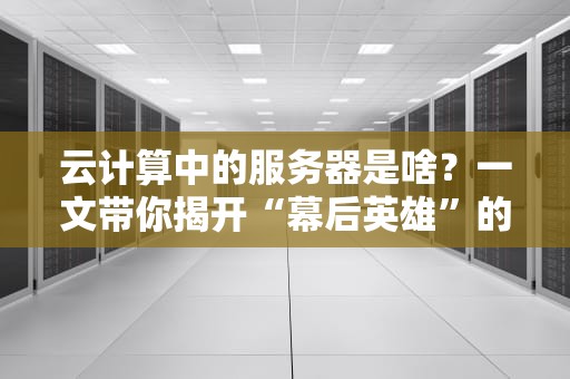 云计算中的服务器是啥？一文带你揭开“幕后英雄”的神秘面纱！