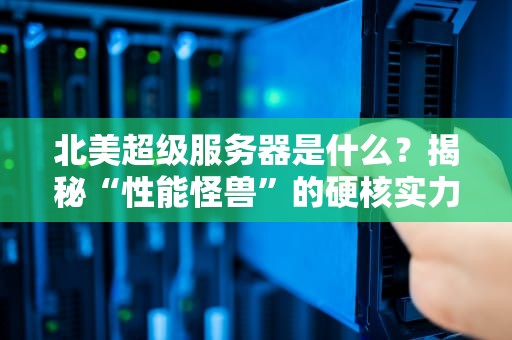 北美超级服务器是什么？揭秘“性能怪兽”的硬核实力！