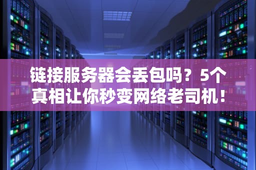 链接服务器会丢包吗？5个真相让你秒变网络老司机！
