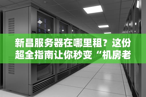 新昌服务器在哪里租？这份超全指南让你秒变“机房老司机”！