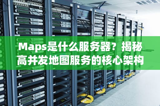 Maps是什么服务器？揭秘高并发地图服务的核心架构与优化技巧