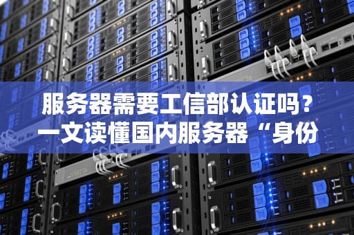 服务器需要工信部认证吗？一文读懂国内服务器“身份证”那些事儿！