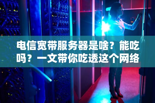 电信宽带服务器是啥？能吃吗？一文带你吃透这个网络大厨！