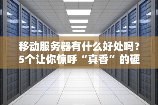 移动服务器有什么好处吗？5个让你惊呼“真香”的硬核优势！