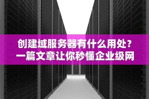创建域服务器有什么用处？一篇文章让你秒懂企业级网络管理！