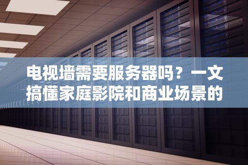 电视墙需要服务器吗？一文搞懂家庭影院和商业场景的“幕后黑手”！