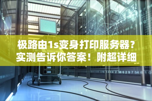极路由1s变身打印服务器？实测告诉你答案！附超详细教程