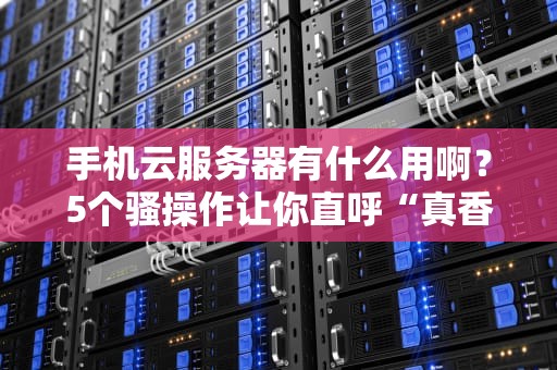 手机云服务器有什么用啊？5个骚操作让你直呼“真香”！
