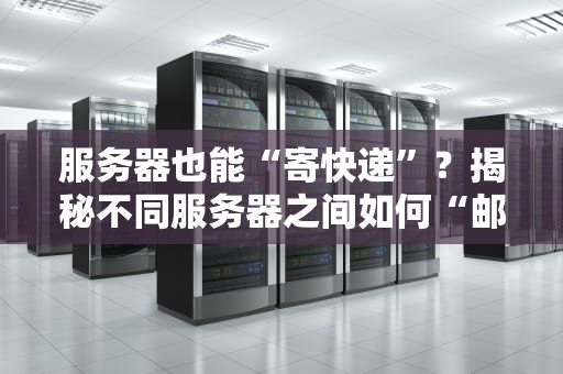服务器也能“寄快递”？揭秘不同服务器之间如何“邮寄”数据！