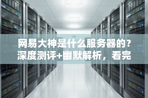 网易大神是什么服务器的？深度测评+幽默解析，看完秒懂！