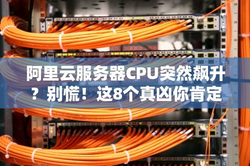 阿里云服务器CPU突然飙升？别慌！这8个真凶你肯定遇到过