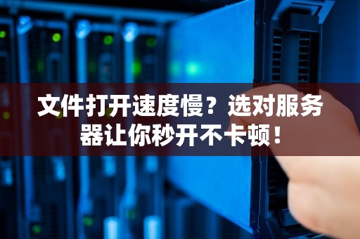 文件打开速度慢？选对服务器让你秒开不卡顿！