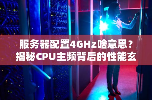 服务器配置4GHz啥意思？揭秘CPU主频背后的性能玄机！