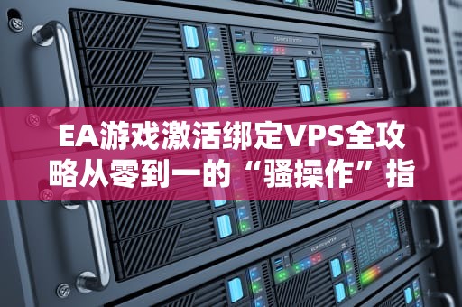 EA游戏激活绑定VPS全攻略从零到一的“骚操作”指南