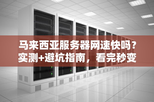 马来西亚服务器网速快吗？实测+避坑指南，看完秒变老司机！