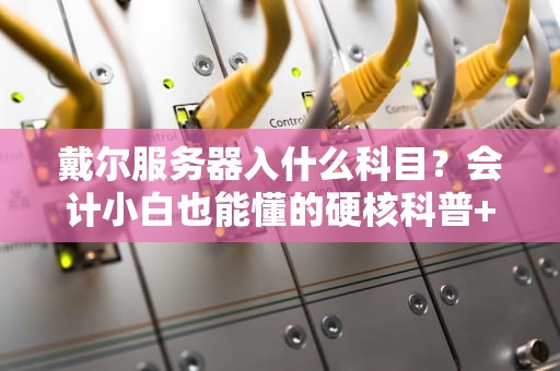 戴尔服务器入什么科目？会计小白也能懂的硬核科普+实操指南！