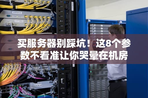 买服务器别踩坑！这8个参数不看准让你哭晕在机房