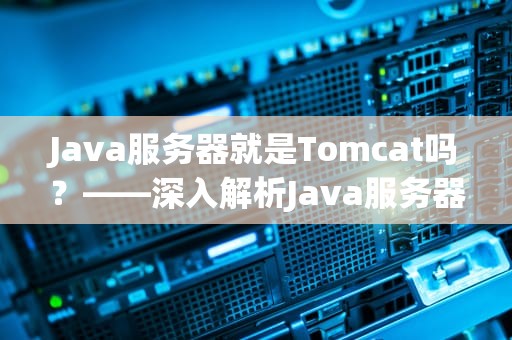 Java服务器就是Tomcat吗？——深入解析Java服务器的那些事儿