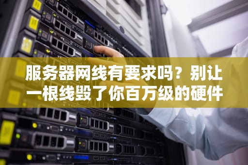 服务器网线有要求吗？别让一根线毁了你百万级的硬件！