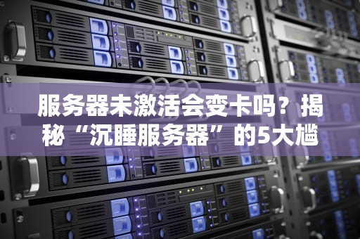 服务器未激活会变卡吗？揭秘“沉睡服务器”的5大尴尬瞬间！