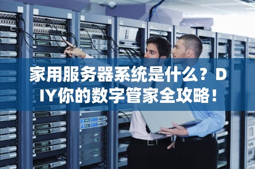 家用服务器系统是什么？DIY你的数字管家全攻略！