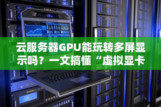 云服务器GPU能玩转多屏显示吗？一文搞懂“虚拟显卡”的骚操作！