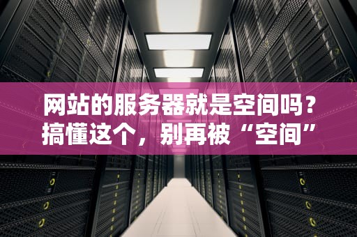 网站的服务器就是空间吗？搞懂这个，别再被“空间”忽悠了！