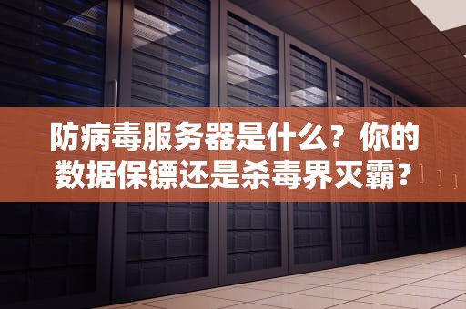 防病毒服务器是什么？你的数据保镖还是杀毒界灭霸？