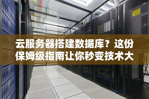 云服务器搭建数据库？这份保姆级指南让你秒变技术大神！