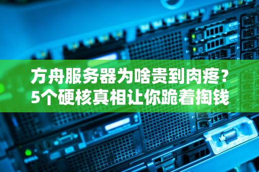 方舟服务器为啥贵到肉疼？5个硬核真相让你跪着掏钱！