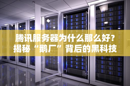 腾讯服务器为什么那么好？揭秘“鹅厂”背后的黑科技与钞能力！